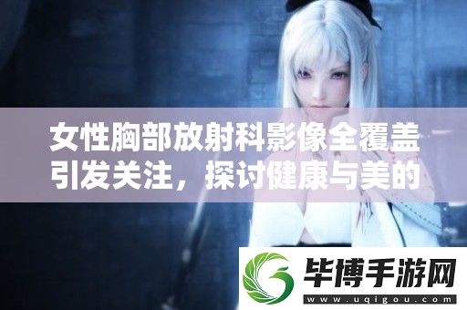 女性胸部放射科影像全覆盖引发关注-探讨健康与美的平衡问题 