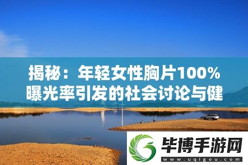 揭秘：年轻女性胸片100%曝光率引发的社会讨论与健康关注 