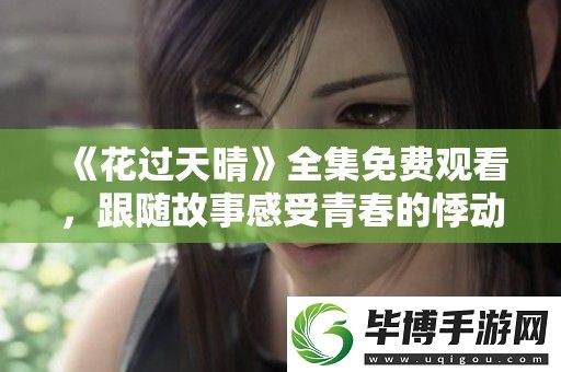 花过天晴全集免费观看-跟随故事感受青春的悸动与成长的烦恼 