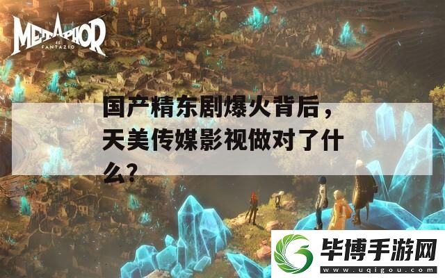 国产精东剧爆火背后-天美传媒影视做对了什么 