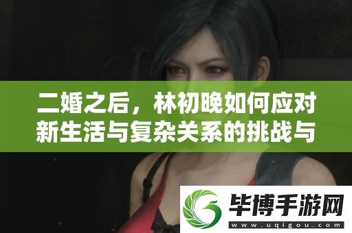 二婚之后-林初晚如何应对新生活与复杂关系的挑战与成长 