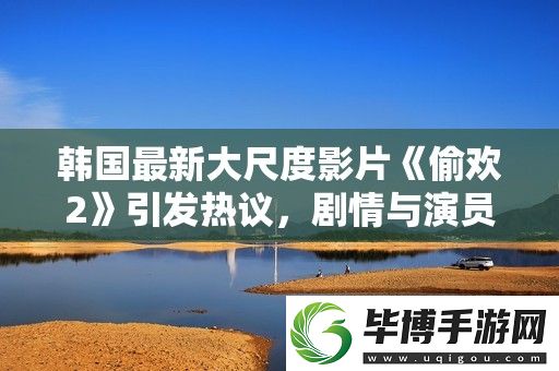 韩国最新大尺度影片偷欢2引发热议-剧情与演员表现备受关注 