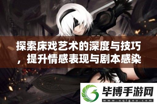 探索床戏艺术的深度与技巧-提升情感表现与剧本感染力的实用指南 