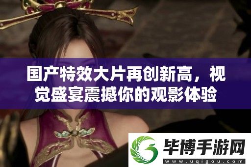 国产特效大片再创新高-视觉盛宴震撼你的观影体验 