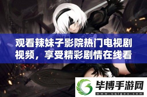 观看辣妹子影院热门电视剧视频-享受精彩剧情在线看不停 