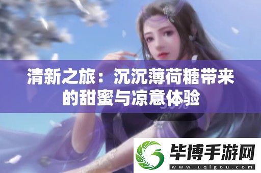 清新之旅：沉沉薄荷糖带来的甜蜜与凉意体验 