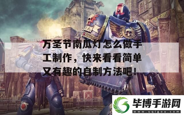 万圣节南瓜灯怎么做手工制作-快来看看简单又有趣的自制方法吧！ 