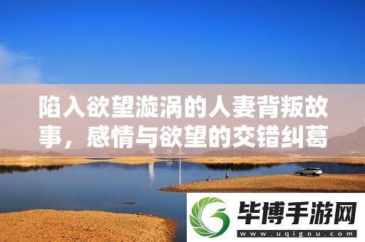 陷入欲望漩涡的人妻背叛故事-感情与欲望的交错纠葛 