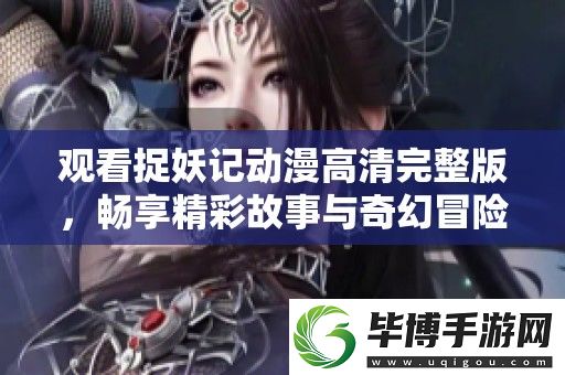 观看捉妖记动漫高清完整版-畅享精彩故事与奇幻冒险的乐趣！ 