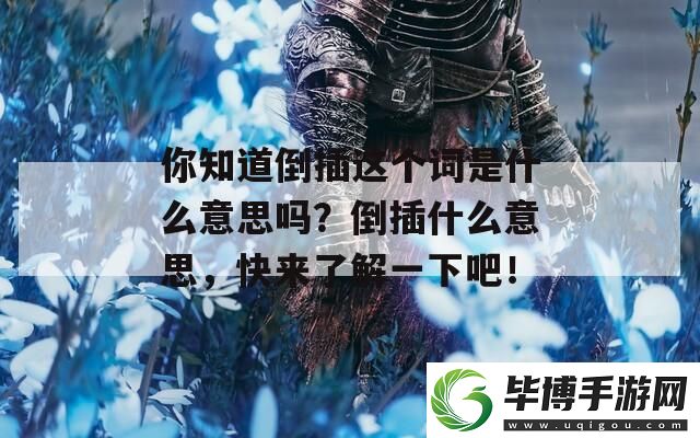 你知道倒插这个词是什么意思吗-倒插什么意思-快来了解一下吧！ 