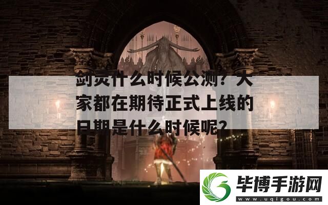 剑灵什么时候公测-大家都在期待正式上线的日期是什么时候呢 