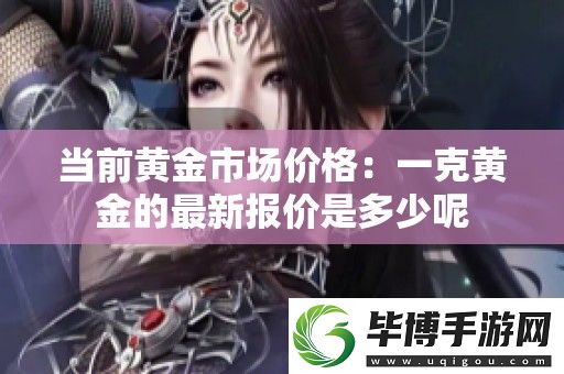 当前黄金市场价格：一克黄金的最新报价是多少呢 