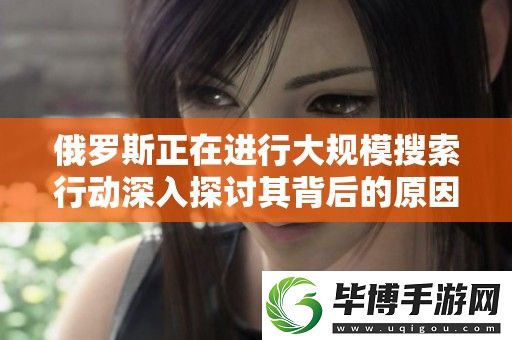 俄罗斯正在进行大规模搜索行动深入探讨其背后的原因与影响 
